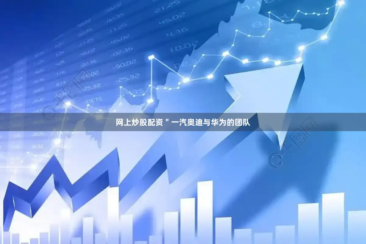 网上炒股配资＂一汽奥迪与华为的团队