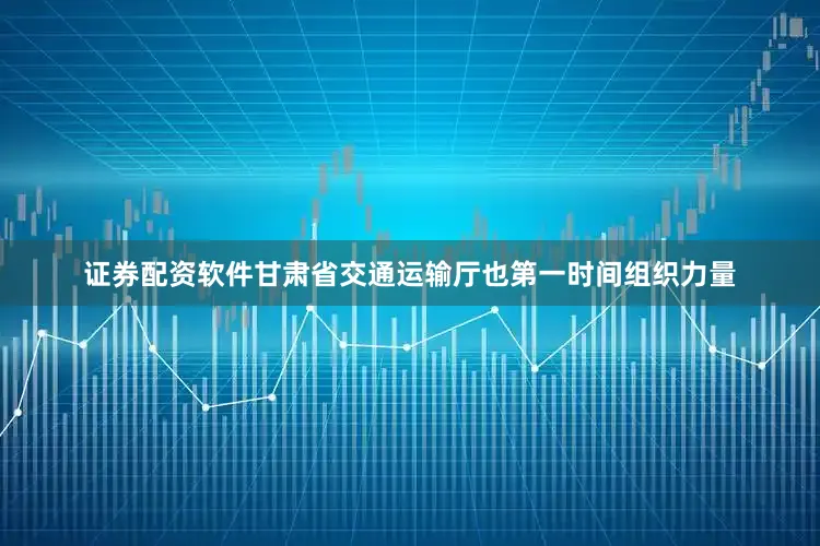 证券配资软件甘肃省交通运输厅也第一时间组织力量