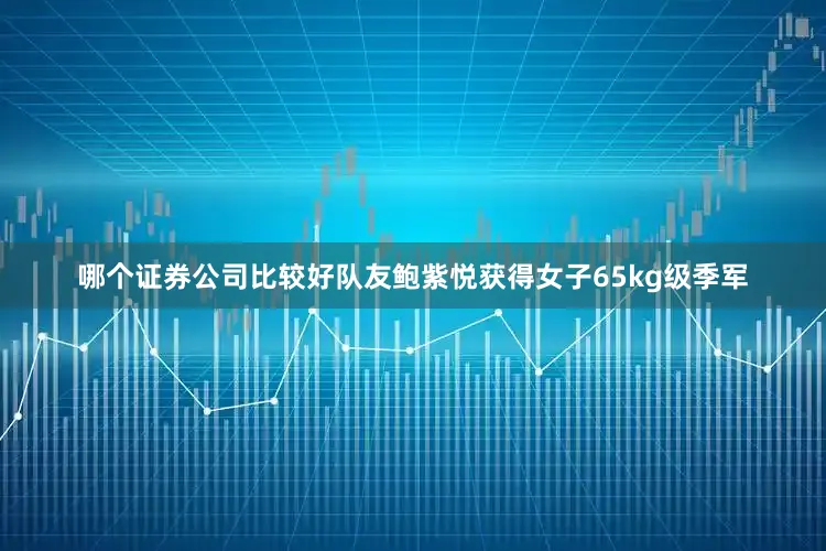 哪个证券公司比较好队友鲍紫悦获得女子65kg级季军