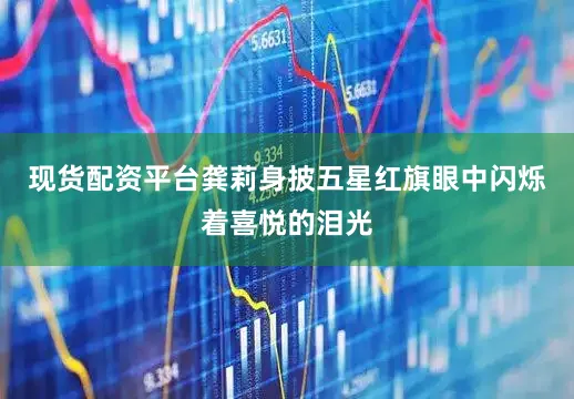 现货配资平台龚莉身披五星红旗眼中闪烁着喜悦的泪光