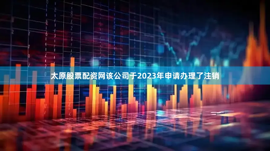 太原股票配资网该公司于2023年申请办理了注销