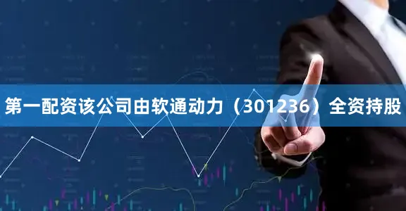 第一配资该公司由软通动力（301236）全资持股