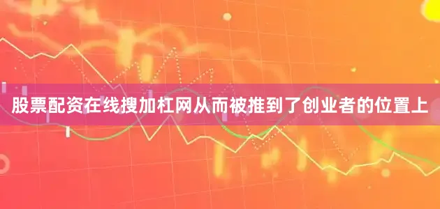 股票配资在线搜加杠网从而被推到了创业者的位置上