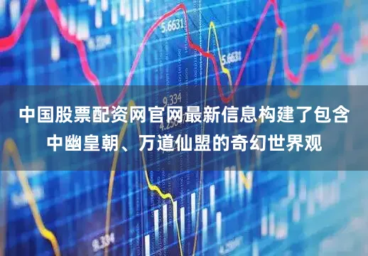 中国股票配资网官网最新信息构建了包含中幽皇朝、万道仙盟的奇幻世界观