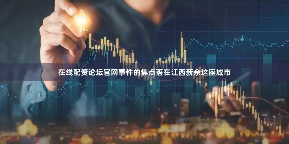 在线配资论坛官网事件的焦点落在江西新余这座城市