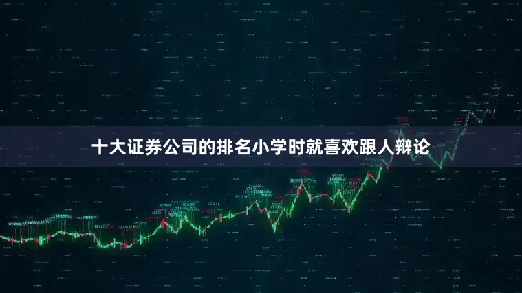 十大证券公司的排名小学时就喜欢跟人辩论