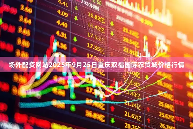 场外配资网站2025年9月25日重庆双福国际农贸城价格行情