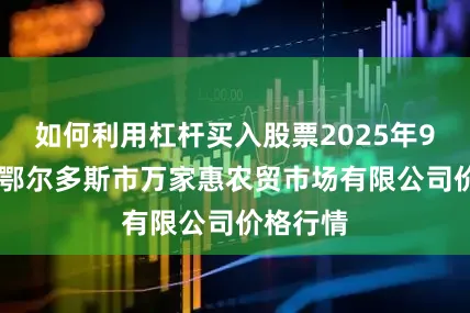 如何利用杠杆买入股票2025年9月25日鄂尔多斯市万家惠农贸市场有限公司价格行情
