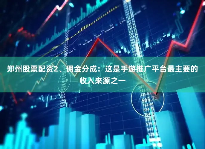 郑州股票配资2、佣金分成：这是手游推广平台最主要的收入来源之一