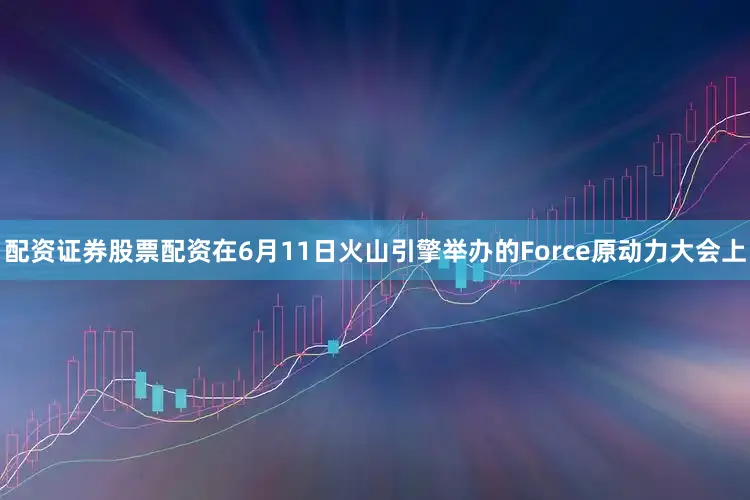 配资证券股票配资在6月11日火山引擎举办的Force原动力大会上