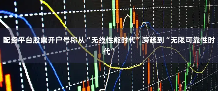 配资平台股票开户号称从“无线性能时代”跨越到“无限可靠性时代”